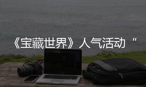 马基人气活动探索踪的宝蒂洛鸭鸭遗物赢取界奖励归，限全新藏世失时回