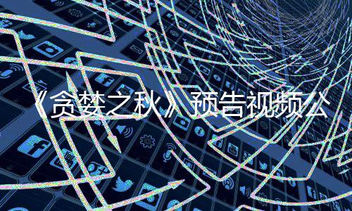 贪预告 预月发计9公布婪之秋视频售