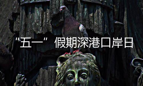 日均口岸客流一假期计达量预五万人次深港