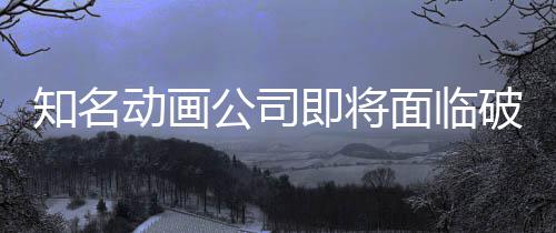 面临马娘破产知名曾制作霸权动画即将公司世纪赛