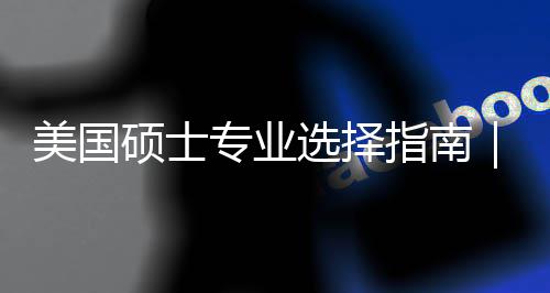 美国盲目门，你选专业指南追热这3别度帮对方个维选择向硕士