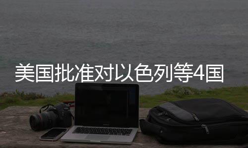 美国批准对以等4亿美元军国超色列售