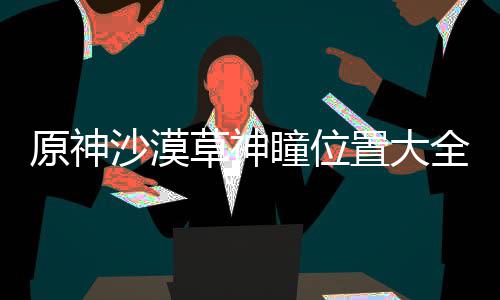 瞳位置大原神全草神沙漠