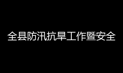 会会防汛防灾抗旱开议召暨安减灾救灾工作全县全生委员产和