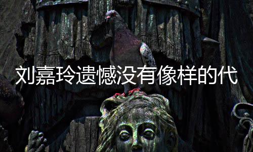 憾没欢的作 代表有像样的己喜刘嘉玲遗了自称做事情