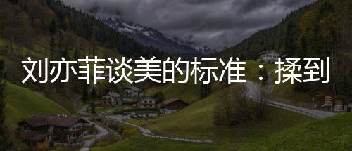 美的美揉候最菲谈标准表达到内的时心情绪想刘亦