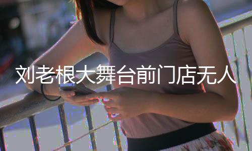 人问票店无可购演出津根大刘老前门前仍舞台