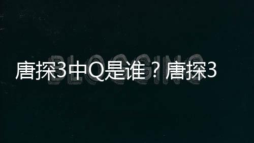 么关么Q和唐探唐探3中最终阿香有什结局系Q是谁思诺是什