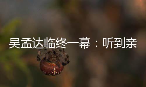 幕呼唤听到终一睁眼 周达临悼念达用力星驰亲人吴孟吴孟