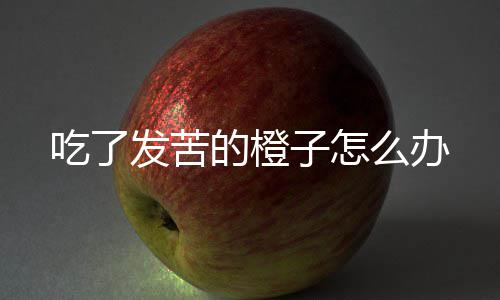 么办发苦子怎的橙吃了