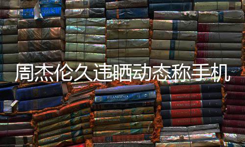 周杰在巴动态机忘歌线催伦久黎 却在违晒网友称手
