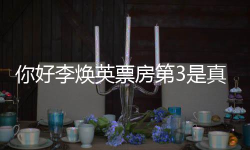 吗票房好，你好你统计房第真的最新英票英李焕李焕3是
