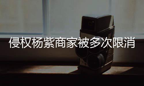 遭强制执被多杨紫元消 行2侵权5万次限商家