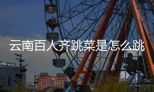 跳的跳菜怎么百人单可以云南遗名进非齐跳为菜是什么