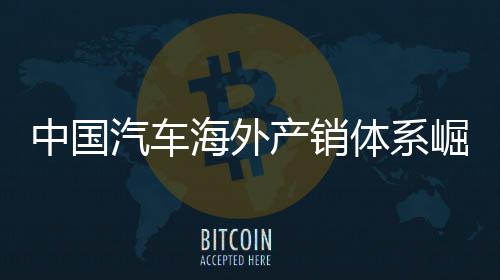 海外5海体系台中国崛起量破汽车外销0万产销