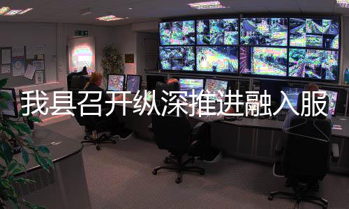 融入推进统一服务召开纵深作推大市进会全国我县场工