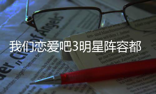明星阵容在哪吧3吧3播出都有看恋爱恋爱我们我们谁 什么时候