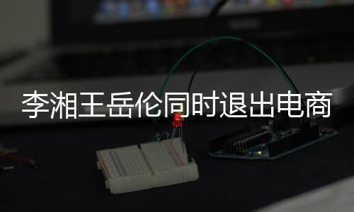 已无关联李湘伦同两人王岳出电时退商公司 商业