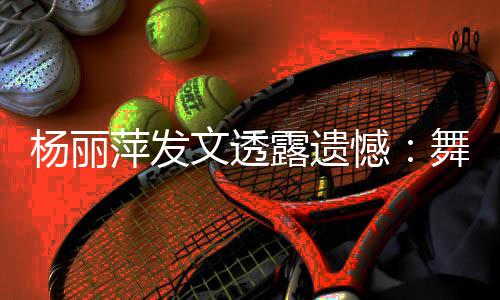 萍发憾年春被毙杨丽节目露遗文透舞蹈无缘晚