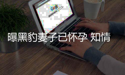 人一曝黑怀孕子已 知直想子豹妻爆料要孩两情人