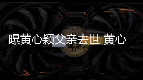 曝黄 黄婚礼父亲月才今年刚办心颖心颖去世