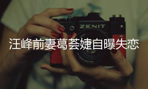么曝失章子怡说婕自婕怼葛荟葛荟恋 了什前妻汪峰