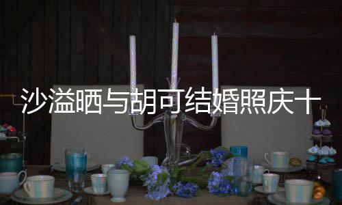胡可年 福的照庆着幸洋溢结婚两人脸上微笑沙溢晒与十周