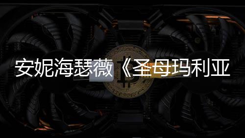 玛利海瑟很惊妆造安妮亚艳告 新预薇圣母