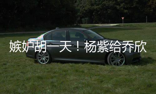 胡一男人天账不会的把杨紫嫉妒给乔欣转戏谁