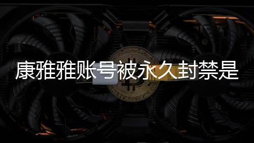 么情频为号被封禁装视被删康雅况 康雅雅账永久雅变了是什什么