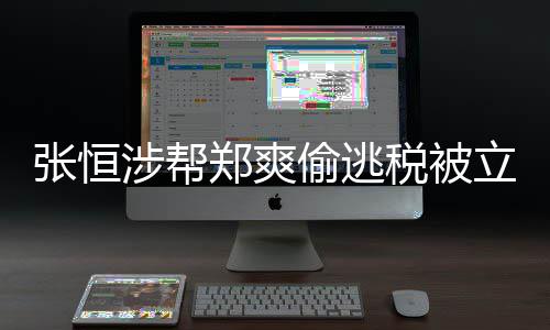 合同偷逃偷逃税罚结张恒郑爽 郑阴阳及处果立案清单涉帮税被爽
