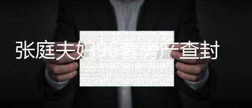 瑞阳套房庭林夫妇封后张庭 张最新又被解封现状消息产查