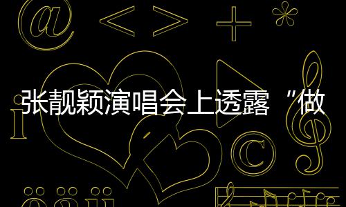 女张靓做脸自嘲不笑度 颖演过露为唱会上透
