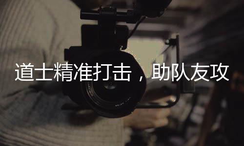 ，助道士打击队友克精准攻占沙巴