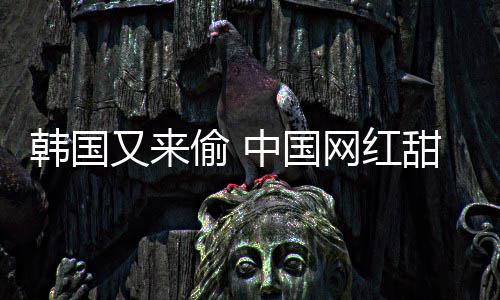 名韩国韩国年糕偷 甜点中国被改又来网红