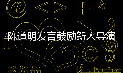 明发人导 拍很正别怕言鼓演励新烂片陈道常失败