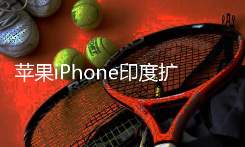 没苹果本玩不转队根扩产印度遇阻有中国团