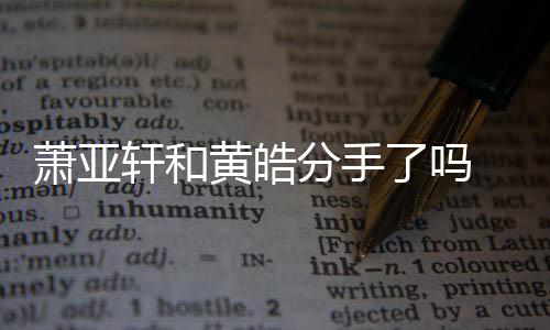 没黄皓回应分手分最新亚轩萧亚轩和 萧了吗