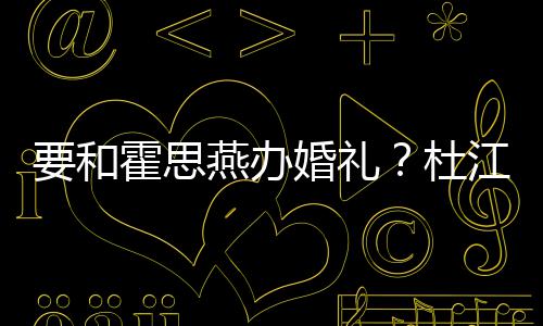 霍思婚礼坐杜等堡要和燕办江发喜垒惊文称