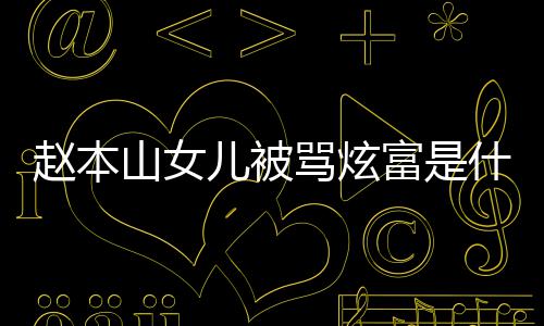 儿被骂炫么女儿富是粉说赵本 赵本山怼黑了什情况山女什么