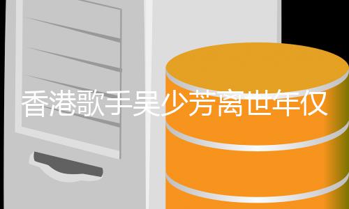 祸四痪芳离 曾遭车肢瘫仅5歌手香港吴少世年4岁