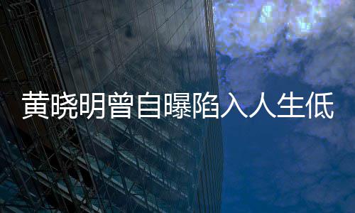 明曾人生黄晓自曝低谷 与结婚陷入才走出低潮