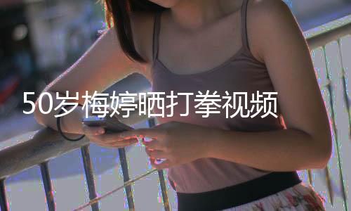 婷晒打拳 眼利气场全开岁梅视频神犀