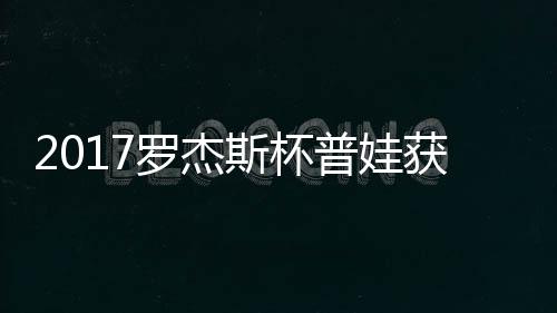 普娃普娃获彩蛋晋级 罗杰斯杯