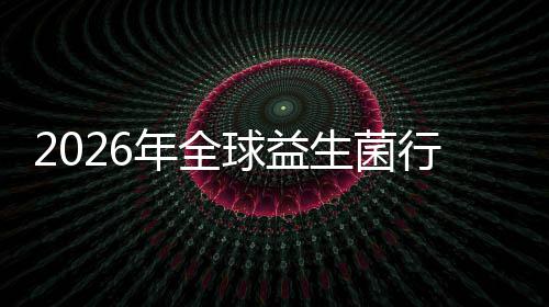 名分年全内外份额业国及排规模行业先企析领球益生菌市场市场
